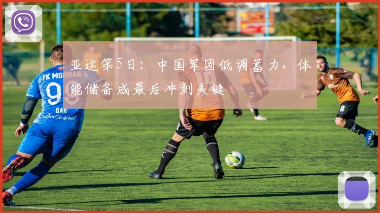 亚运第5日:中国军团低调蓄力,体能储备成最后冲刺关键 - Kaiyun推荐