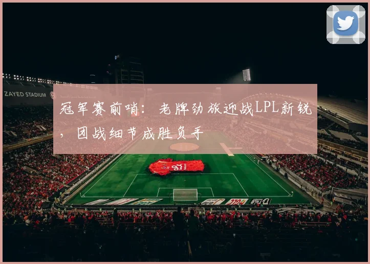 冠军赛前哨：老牌劲旅迎战LPL新锐，团战细节成胜负手 - Kaiyun推荐