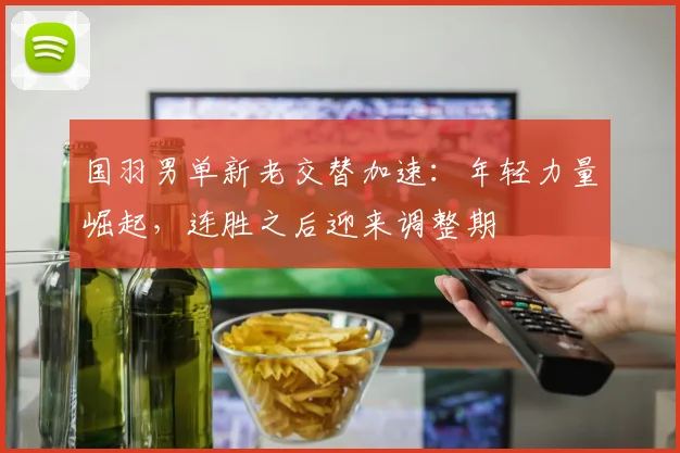国羽男单新老交替加速：年轻力量崛起，连胜之后迎来调整期 - Kaiyun推荐