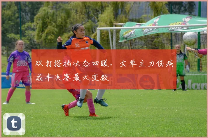 双打搭档状态回暖,女单主力伤病成半决赛最大变数 - Kaiyun推荐