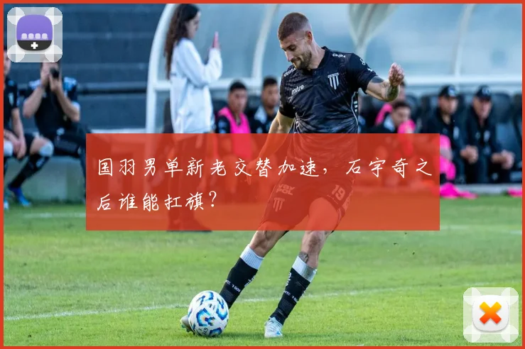 国羽男单新老交替加速，石宇奇之后谁能扛旗？ - Kaiyun推荐