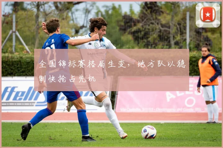 全国锦标赛格局生变,地方队以稳制快抢占先机 - Kaiyun推荐