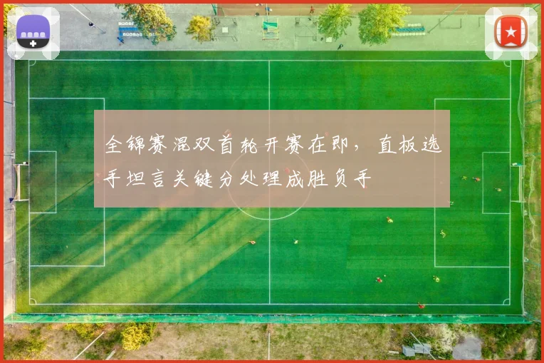 全锦赛混双首轮开赛在即,直板选手坦言关键分处理成胜负手 - Kaiyun推荐