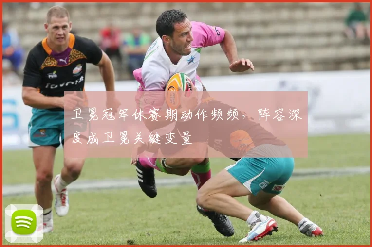卫冕冠军休赛期动作频频，阵容深度成卫冕关键变量 - Kaiyun推荐