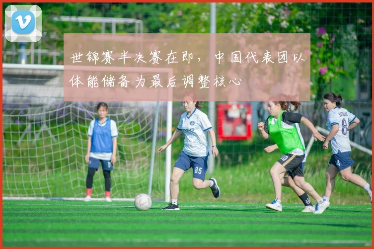 世锦赛半决赛在即，中国代表团以体能储备为最后调整核心 - Kaiyun推荐