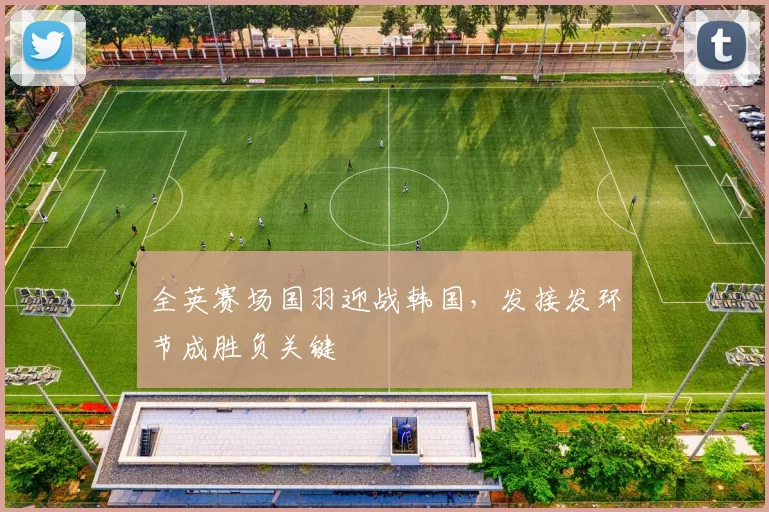 全英赛场国羽迎战韩国，发接发环节成胜负关键 - Kaiyun推荐