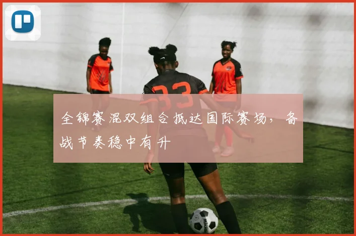 全锦赛混双组合抵达国际赛场,备战节奏稳中有升 - Kaiyun推荐