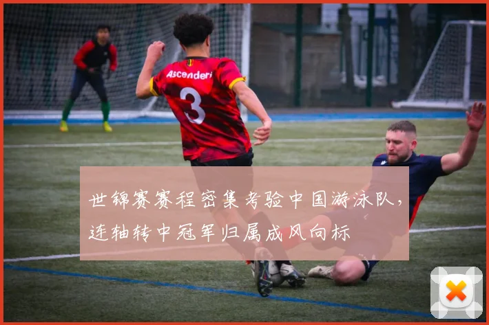 世锦赛赛程密集考验中国游泳队,连轴转中冠军归属成风向标 - Kaiyun推荐