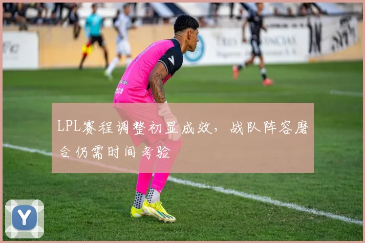 LPL赛程调整初显成效，战队阵容磨合仍需时间考验 - Kaiyun推荐