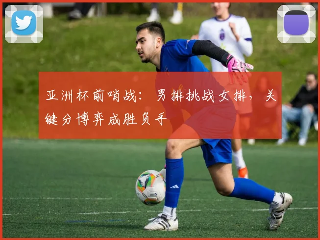 亚洲杯前哨战：男排挑战女排，关键分博弈成胜负手 - Kaiyun推荐