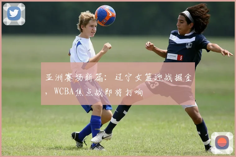 亚洲赛场新篇：辽宁女篮迎战掘金，WCBA焦点战即将打响 - Kaiyun推荐