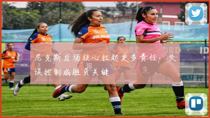 尼克斯后场核心扛起更多责任，失误控制成胜负关键 - Kaiyun资讯