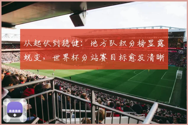 从起伏到稳健:地方队积分榜显露蜕变,世界杯分站赛目标愈发清晰 - Kaiyun推荐