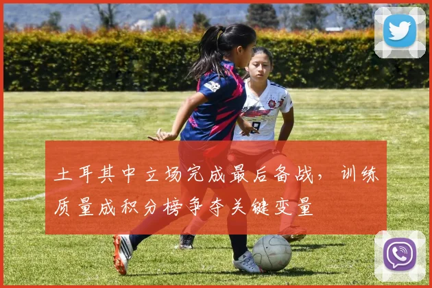 土耳其中立场完成最后备战，训练质量成积分榜争夺关键变量 - Kaiyun精选
