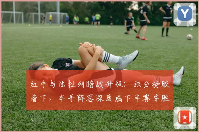 红牛与法拉利暗战升级:积分榜胶着下,车手阵容深度成下半赛季胜负手 - Kaiyun推荐