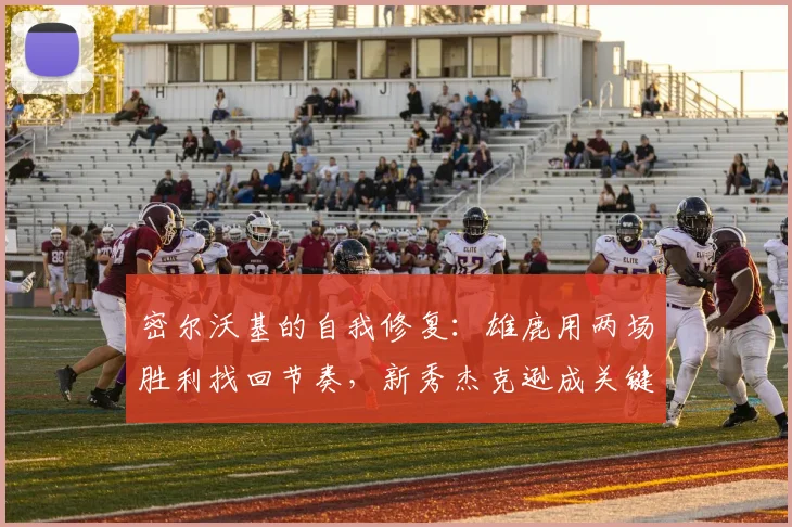 密尔沃基的自我修复：雄鹿用两场胜利找回节奏，新秀杰克逊成关键变量 - Kaiyun资讯