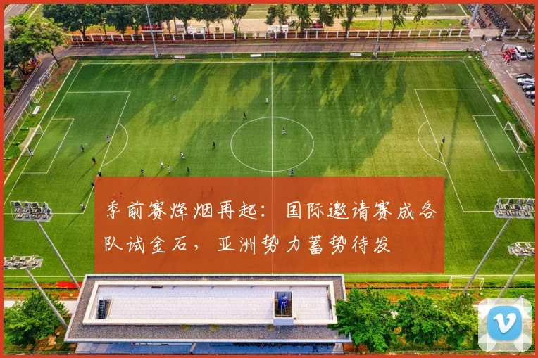 季前赛烽烟再起:国际邀请赛成各队试金石,亚洲势力蓄势待发 - Kaiyun推荐