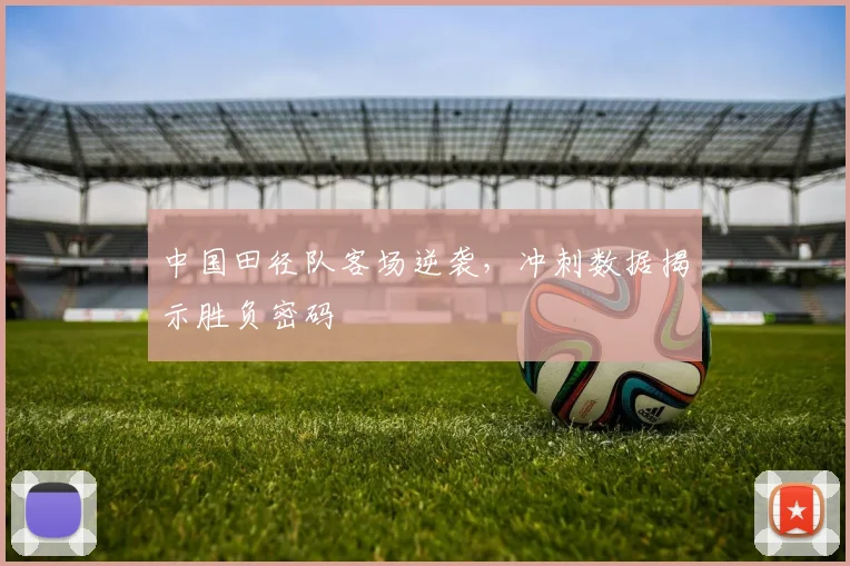 中国田径队客场逆袭，冲刺数据揭示胜负密码 - Kaiyun推荐