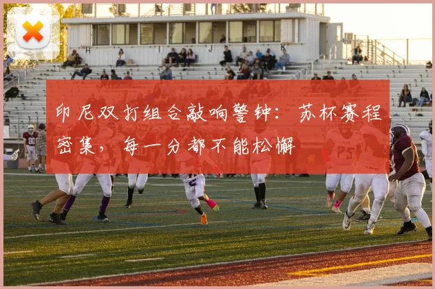印尼双打组合敲响警钟:苏杯赛程密集,每一分都不能松懈 - Kaiyun推荐