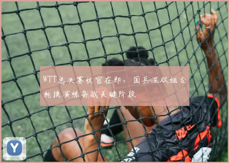 WTT总决赛收官在即，国乒混双组合轮换演练备战关键阶段 - Kaiyun图集
