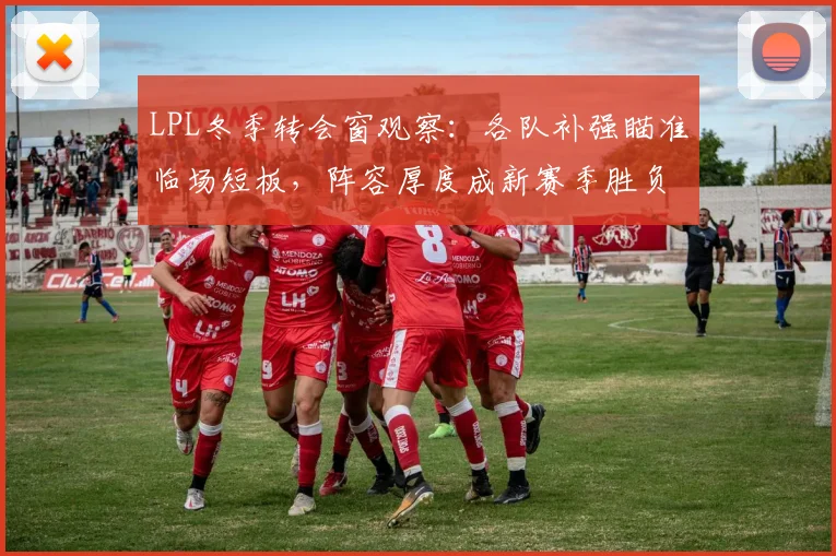 LPL冬季转会窗观察：各队补强瞄准临场短板，阵容厚度成新赛季胜负手 - Kaiyun推荐