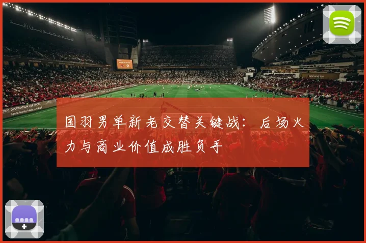 国羽男单新老交替关键战：后场火力与商业价值成胜负手 - Kaiyun推荐