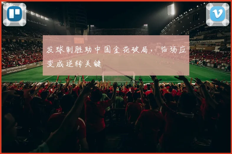 发球制胜助中国金花破局，临场应变成逆转关键 - Kaiyun推荐