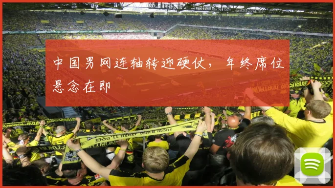 中国男网连轴转迎硬仗,年终席位悬念在即 - Kaiyun推荐
