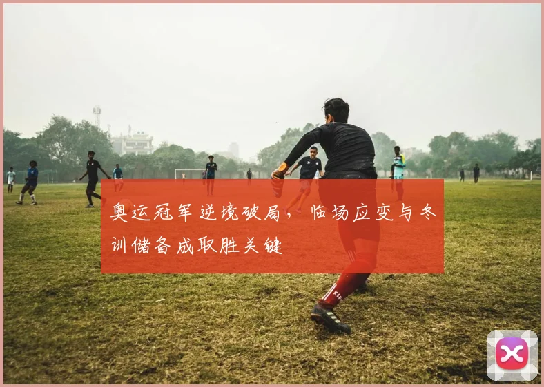 奥运冠军逆境破局，临场应变与冬训储备成取胜关键 - Kaiyun推荐