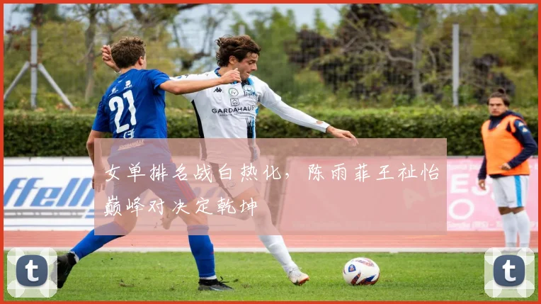 女单排名战白热化，陈雨菲王祉怡巅峰对决定乾坤 - Kaiyun推荐
