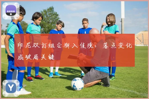 印尼双打组合渐入佳境,落点变化成破局关键 - Kaiyun推荐