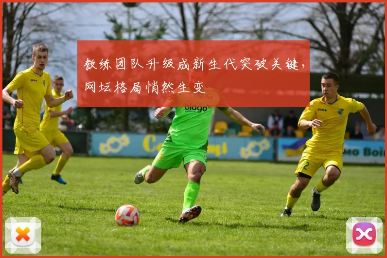 教练团队升级成新生代突破关键,网坛格局悄然生变 - Kaiyun推荐