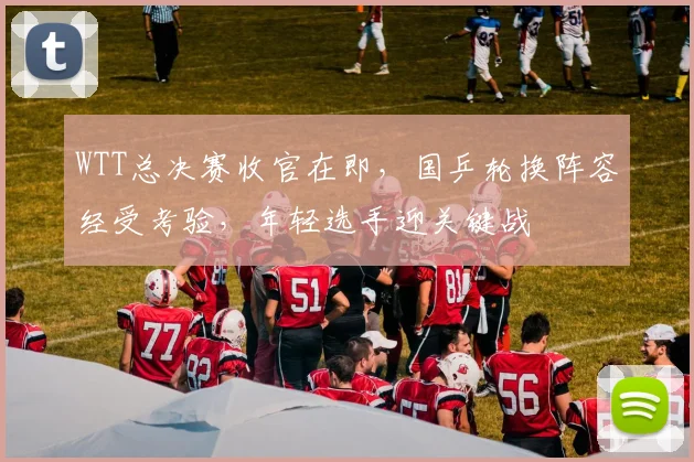 WTT总决赛收官在即，国乒轮换阵容经受考验，年轻选手迎关键战 - Kaiyun图集