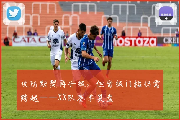 攻防默契再升级，但晋级门槛仍需跨越——XX队赛季复盘 - Kaiyun推荐