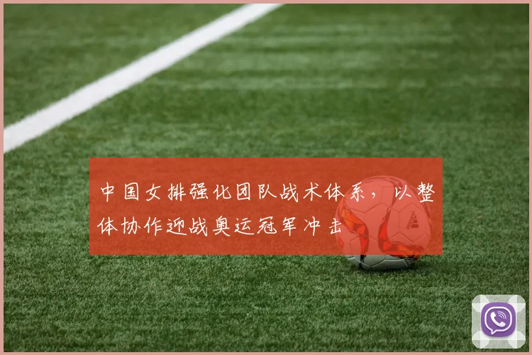 中国女排强化团队战术体系,以整体协作迎战奥运冠军冲击 - Kaiyun推荐