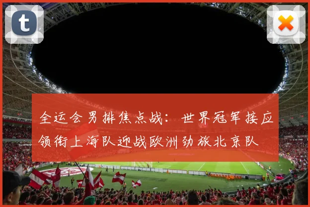 全运会男排焦点战:世界冠军接应领衔上海队迎战欧洲劲旅北京队 - Kaiyun推荐