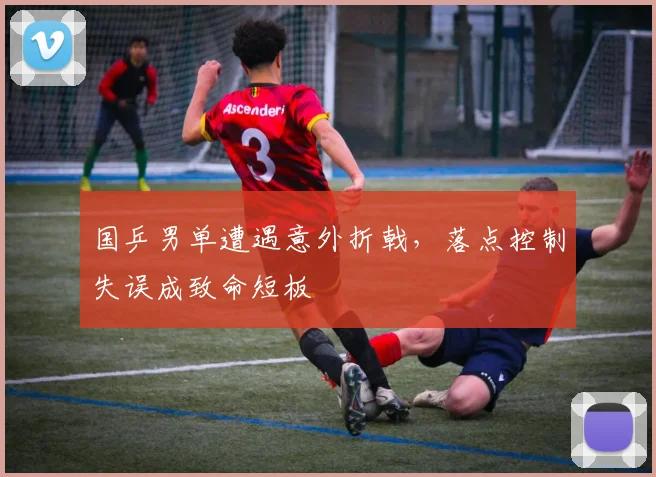 国乒男单遭遇意外折戟，落点控制失误成致命短板 - Kaiyun推荐